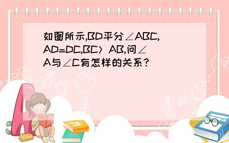 如图所示,BD平分∠ABC,AD=DC,BC＞AB,问∠A与∠C有怎样的关系?