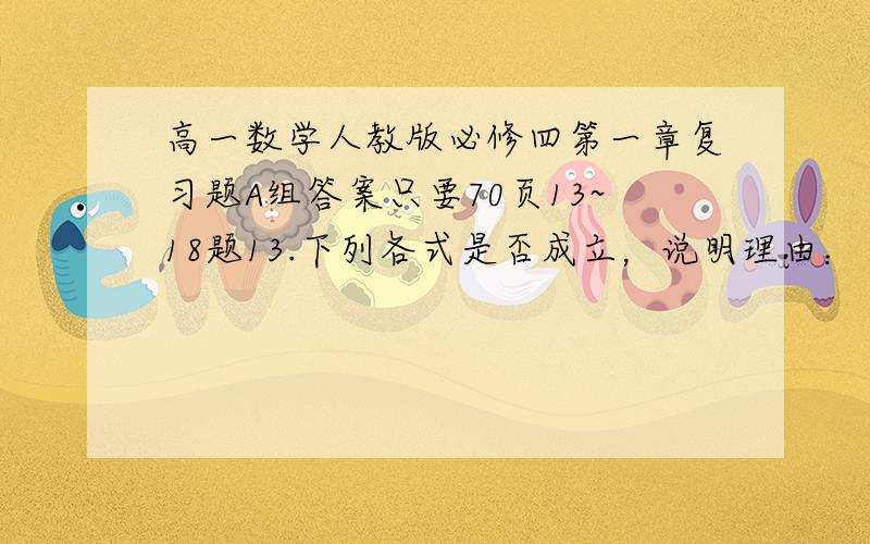 高一数学人教版必修四第一章复习题A组答案只要70页13~18题13.下列各式是否成立，说明理由：（1）cos²x=1.5 （2）sin³x=负4分之π14.求下列函数的最大值，最小值，并且求使函数取得最大