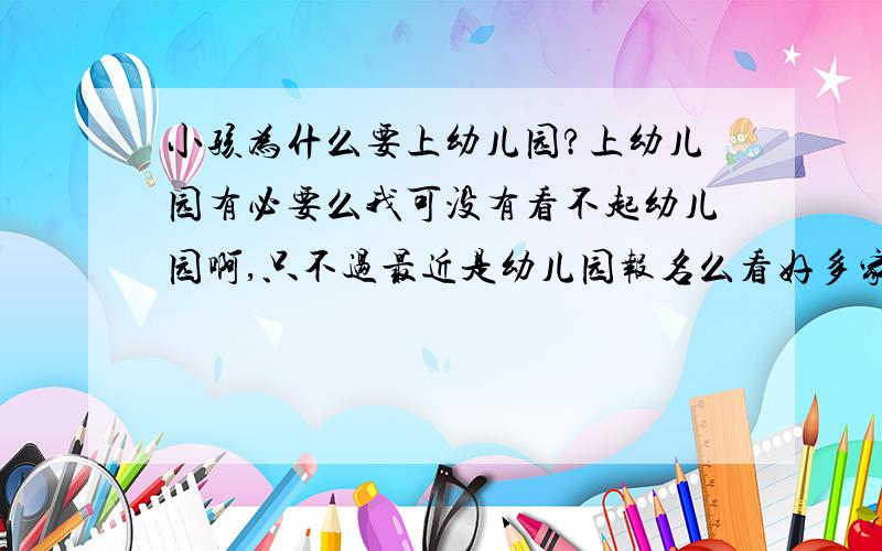 小孩为什么要上幼儿园?上幼儿园有必要么我可没有看不起幼儿园啊,只不过最近是幼儿园报名么看好多家长提前好几天甚至整夜排队就为了一个幼儿园的名额所以我就问问,其实以前我小时候