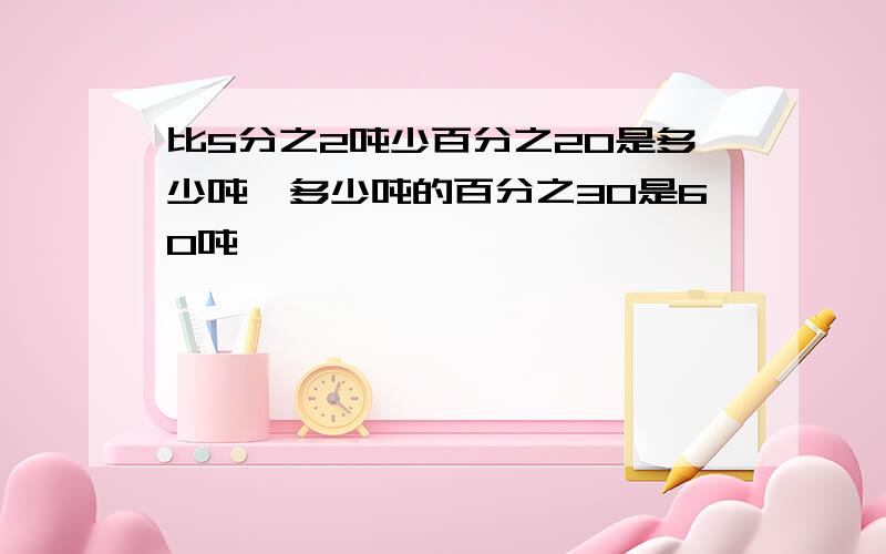 比5分之2吨少百分之20是多少吨,多少吨的百分之30是60吨