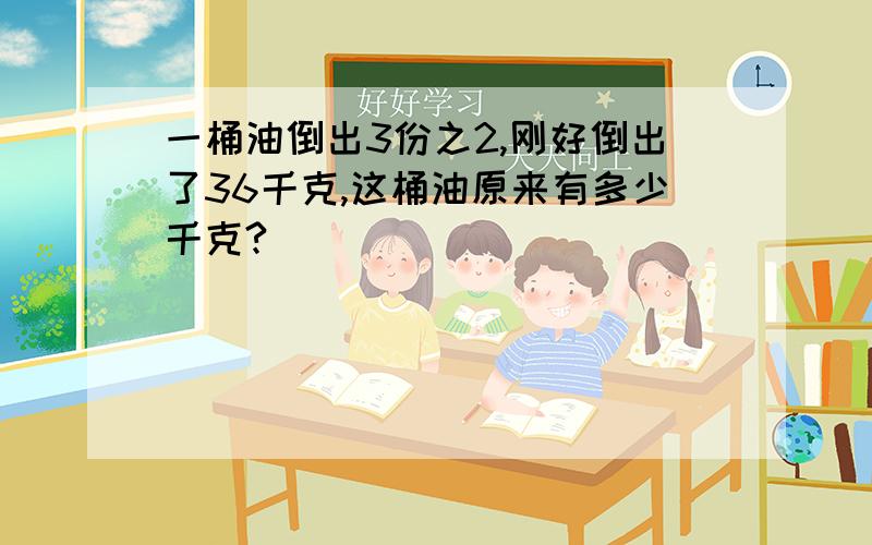 一桶油倒出3份之2,刚好倒出了36千克,这桶油原来有多少千克?