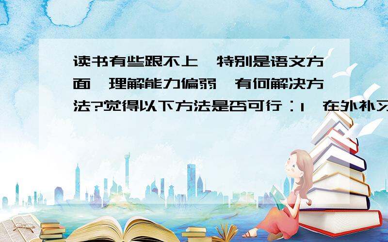 读书有些跟不上,特别是语文方面,理解能力偏弱,有何解决方法?觉得以下方法是否可行：1、在外补习2、自然慢慢男孩子大了会好的3、家长一直督促陪伴还有什么更好的方法么?