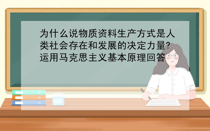 为什么说物质资料生产方式是人类社会存在和发展的决定力量?运用马克思主义基本原理回答