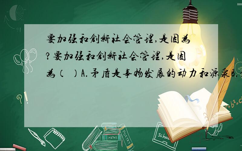 要加强和创新社会管理,是因为?要加强和创新社会管理,是因为（ ）A.矛盾是事物发展的动力和源泉B.创新是社会进步的动力、民族进步的灵魂C.发展的实质是新事物的产生D.社会实践是文化创