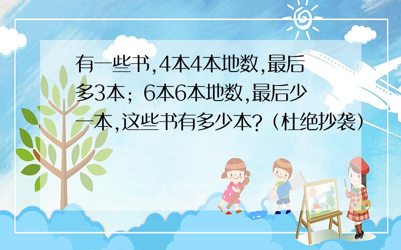 有一些书,4本4本地数,最后多3本；6本6本地数,最后少一本,这些书有多少本?（杜绝抄袭）