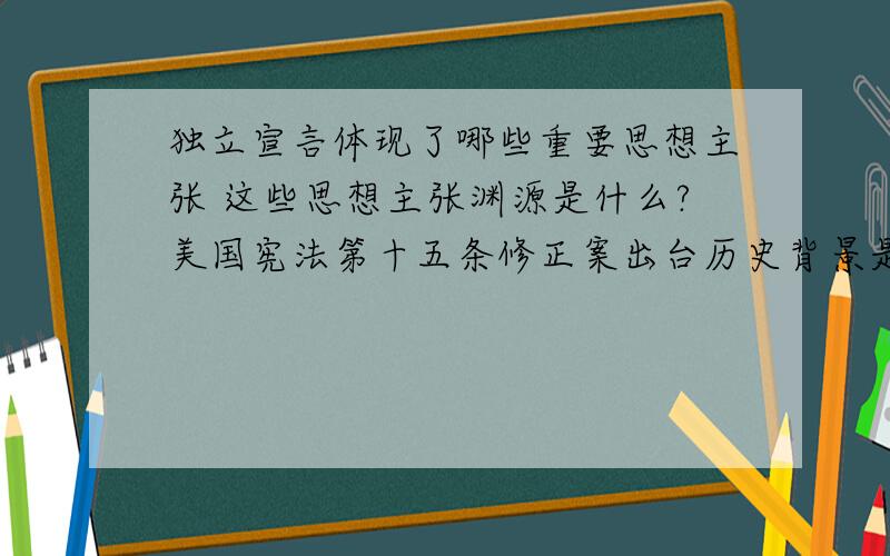 独立宣言体现了哪些重要思想主张 这些思想主张渊源是什么?美国宪法第十五条修正案出台历史背景是什么?