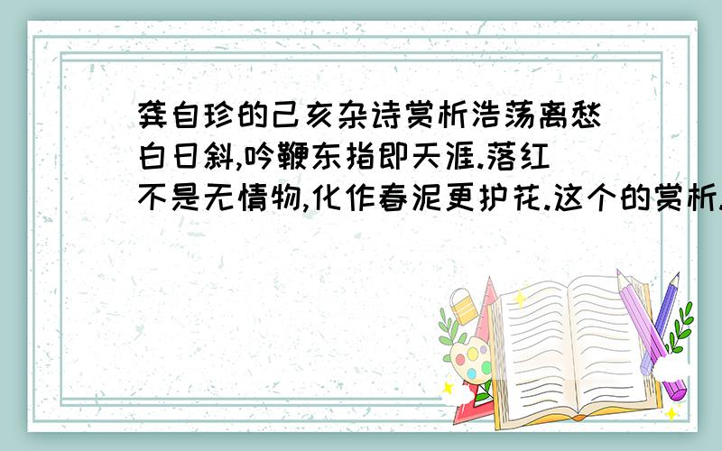 龚自珍的己亥杂诗赏析浩荡离愁白日斜,吟鞭东指即天涯.落红不是无情物,化作春泥更护花.这个的赏析.