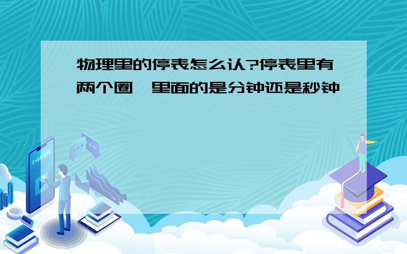 物理里的停表怎么认?停表里有两个圈,里面的是分钟还是秒钟