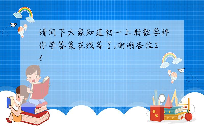 请问下大家知道初一上册数学伴你学答案在线等了,谢谢各位2l