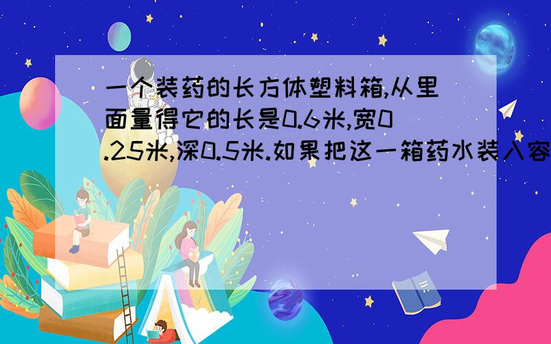 一个装药的长方体塑料箱,从里面量得它的长是0.6米,宽0.25米,深0.5米.如果把这一箱药水装入容量是400ml的