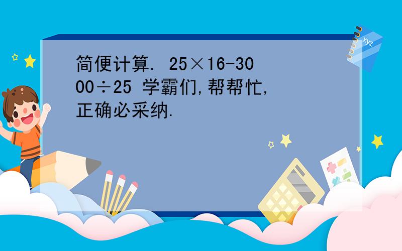 简便计算. 25×16-3000÷25 学霸们,帮帮忙,正确必采纳.