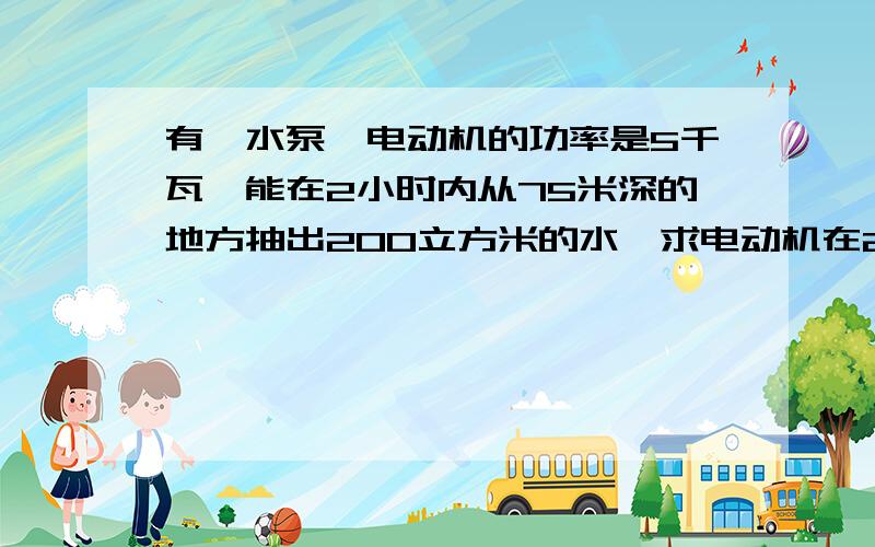 有一水泵,电动机的功率是5千瓦,能在2小时内从75米深的地方抽出200立方米的水,求电动机在2小时内做了多少功.