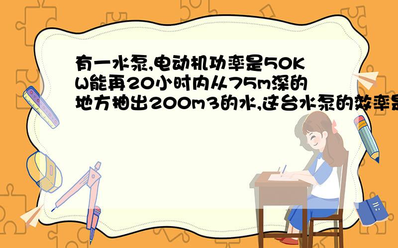 有一水泵,电动机功率是50KW能再20小时内从75m深的地方抽出200m3的水,这台水泵的效率是多少.