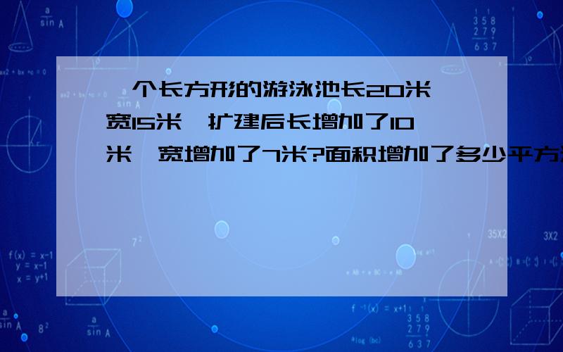 一个长方形的游泳池长20米,宽15米,扩建后长增加了10米,宽增加了7米?面积增加了多少平方米?