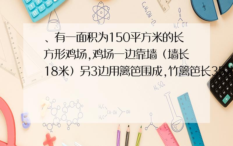 、有一面积为150平方米的长方形鸡场,鸡场一边靠墙（墙长18米）另3边用篱笆围成,竹篱笆长35米求鸡场长宽