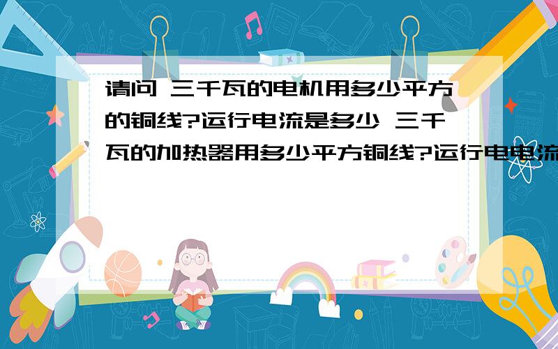 请问 三千瓦的电机用多少平方的铜线?运行电流是多少 三千瓦的加热器用多少平方铜线?运行电电流是多少