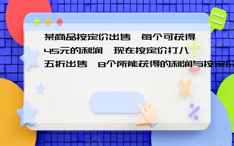 某商品按定价出售,每个可获得45元的利润,现在按定价打八五折出售,8个所能获得的利润与按定价每个减价35元出售,12个,所能获得的利润一样,这种商品每个定价多少元?