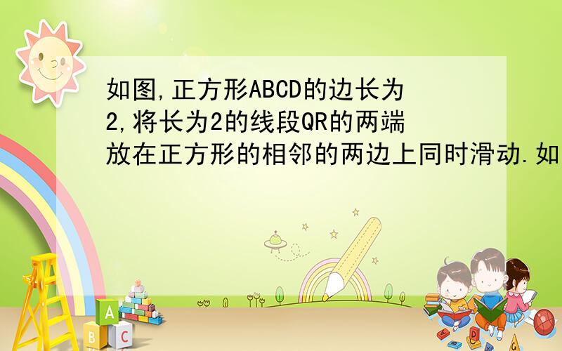 如图,正方形ABCD的边长为2,将长为2的线段QR的两端放在正方形的相邻的两边上同时滑动.如图,正方形ABCD的边长为2,将长为2的线段QR的两端放在正方形的相邻的两边上同时滑动．如果Q点从A点出