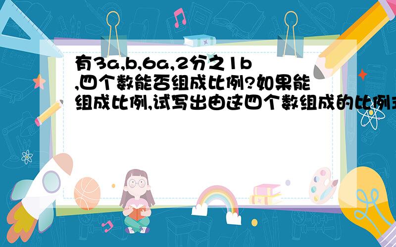 有3a,b,6a,2分之1b,四个数能否组成比例?如果能组成比例,试写出由这四个数组成的比例式