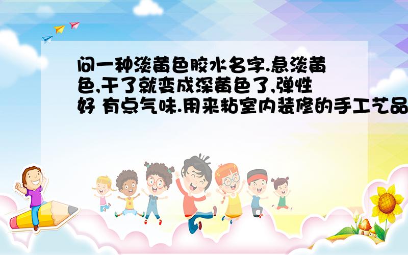 问一种淡黄色胶水名字.急淡黄色,干了就变成深黄色了,弹性好 有点气味.用来粘室内装修的手工艺品里的金属丝,人家只说是万能胶但没说什么胶.