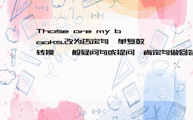 Those are my books.改为否定句,单复数转换,一般疑问句或提问,肯定句做回答.