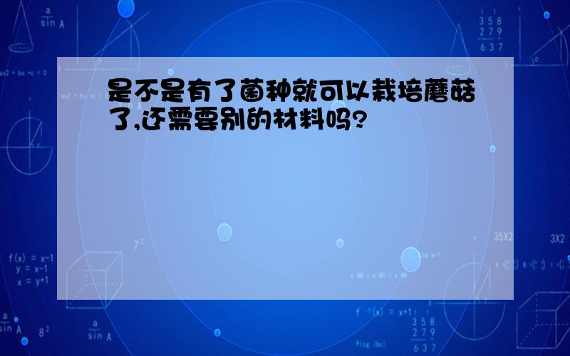 是不是有了菌种就可以栽培蘑菇了,还需要别的材料吗?