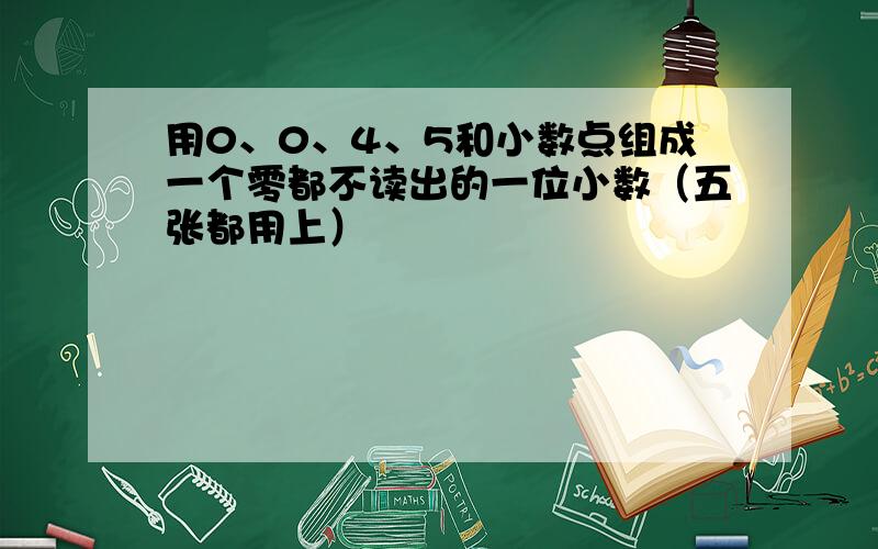 用0、0、4、5和小数点组成一个零都不读出的一位小数（五张都用上）