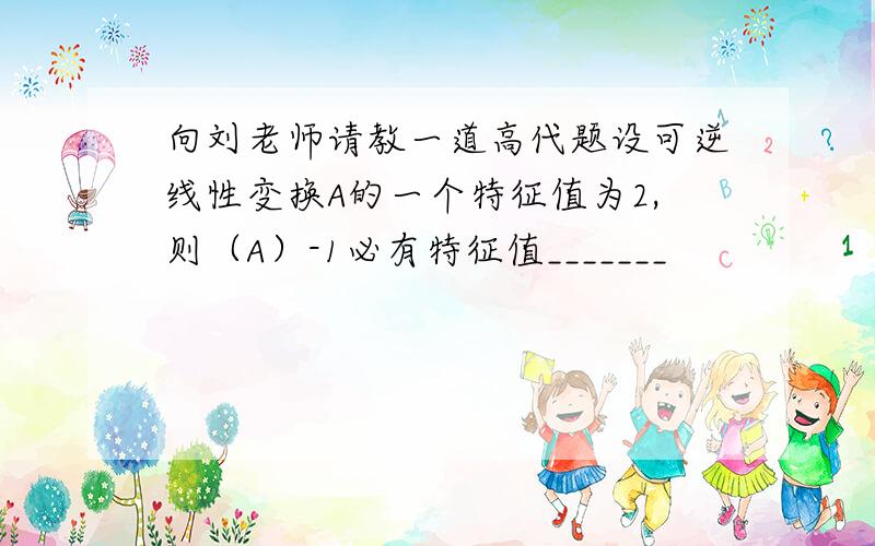 向刘老师请教一道高代题设可逆线性变换A的一个特征值为2,则（A）-1必有特征值_______