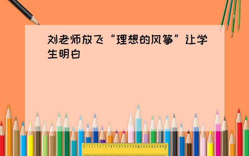 刘老师放飞“理想的风筝”让学生明白________________________