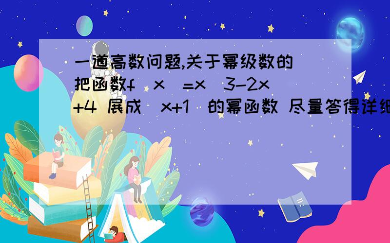 一道高数问题,关于幂级数的 把函数f(x)=x^3-2x+4 展成(x+1)的幂函数 尽量答得详细点!是幂级数 不是幂函数 打错了不好意思