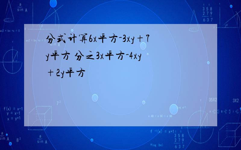 分式计算6x平方-3xy+7y平方 分之3x平方-4xy+2y平方