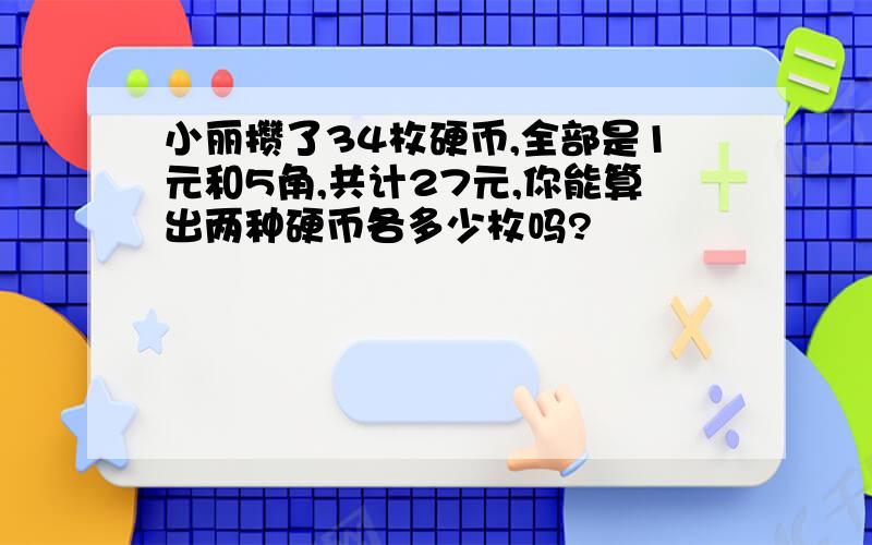 小丽攒了34枚硬币,全部是1元和5角,共计27元,你能算出两种硬币各多少枚吗?