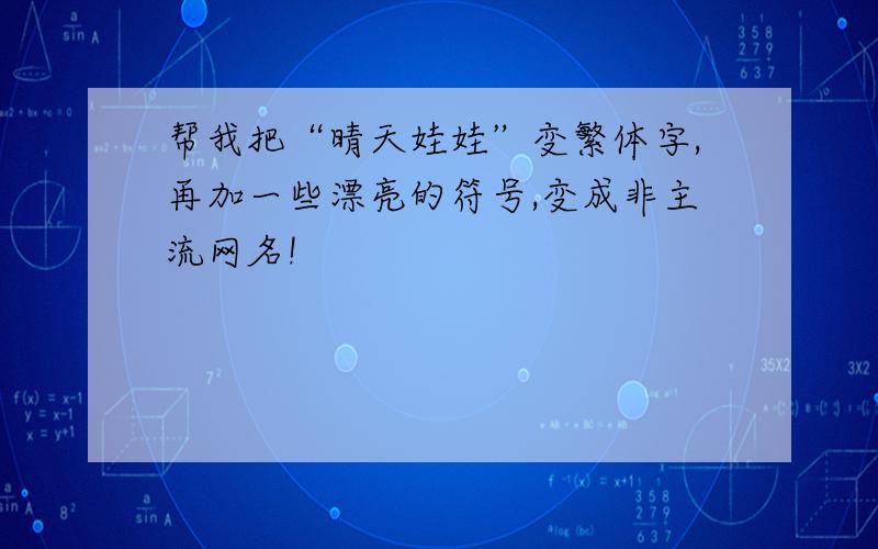 帮我把“晴天娃娃”变繁体字,再加一些漂亮的符号,变成非主流网名!