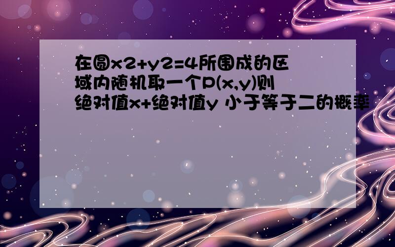 在圆x2+y2=4所围成的区域内随机取一个P(x,y)则绝对值x+绝对值y 小于等于二的概率