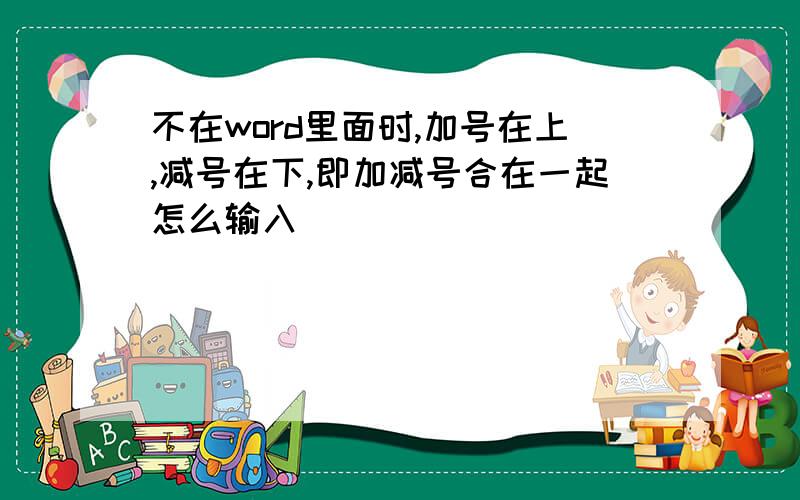 不在word里面时,加号在上,减号在下,即加减号合在一起怎么输入