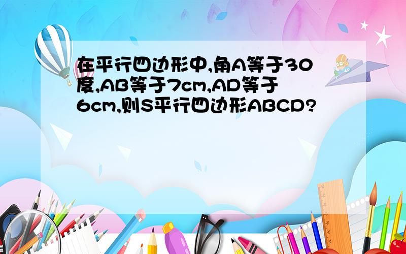 在平行四边形中,角A等于30度,AB等于7cm,AD等于6cm,则S平行四边形ABCD?