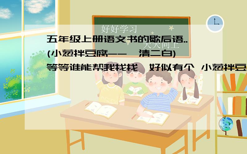 五年级上册语文书的歇后语..(小葱拌豆腐--一清二白) 等等谁能帮我找找,好似有个 小葱拌豆腐---一清二白.第九册.