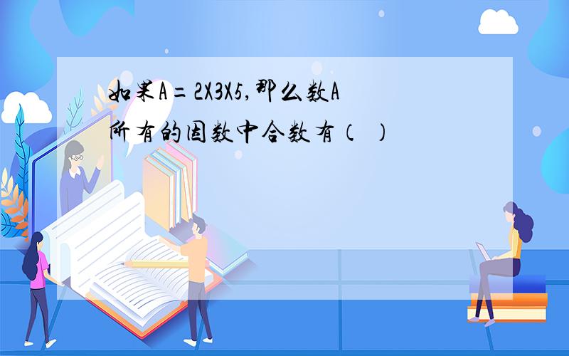 如果A=2X3X5,那么数A所有的因数中合数有（ ）