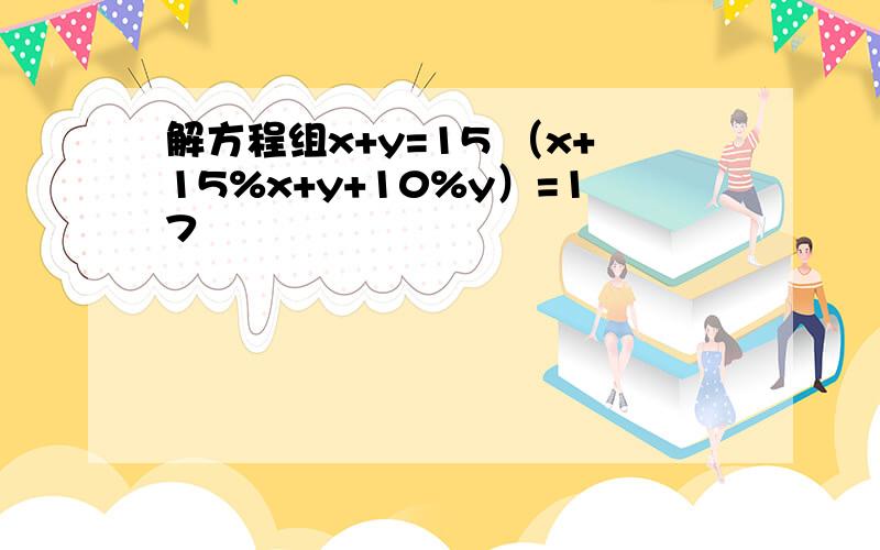 解方程组x+y=15 （x+15%x+y+10%y）=17