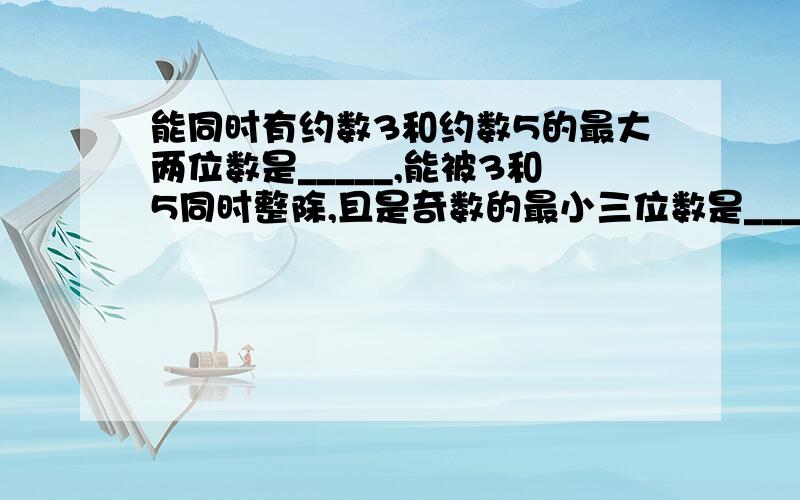 能同时有约数3和约数5的最大两位数是_____,能被3和5同时整除,且是奇数的最小三位数是______.