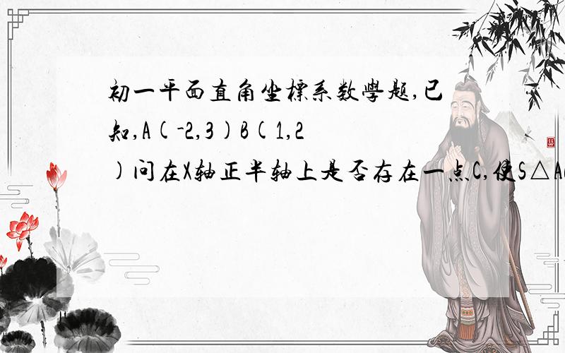 初一平面直角坐标系数学题,已知,A(-2,3)B(1,2)问在X轴正半轴上是否存在一点C,使S△ABC=6?若存在,请求其坐标