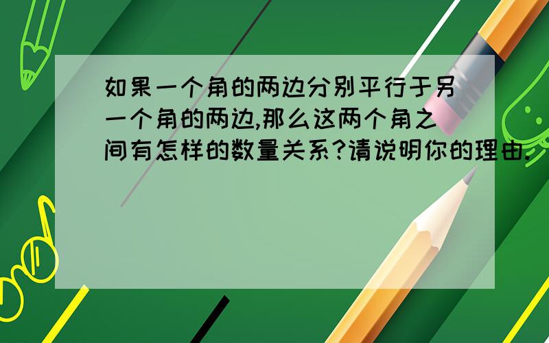 如果一个角的两边分别平行于另一个角的两边,那么这两个角之间有怎样的数量关系?请说明你的理由.