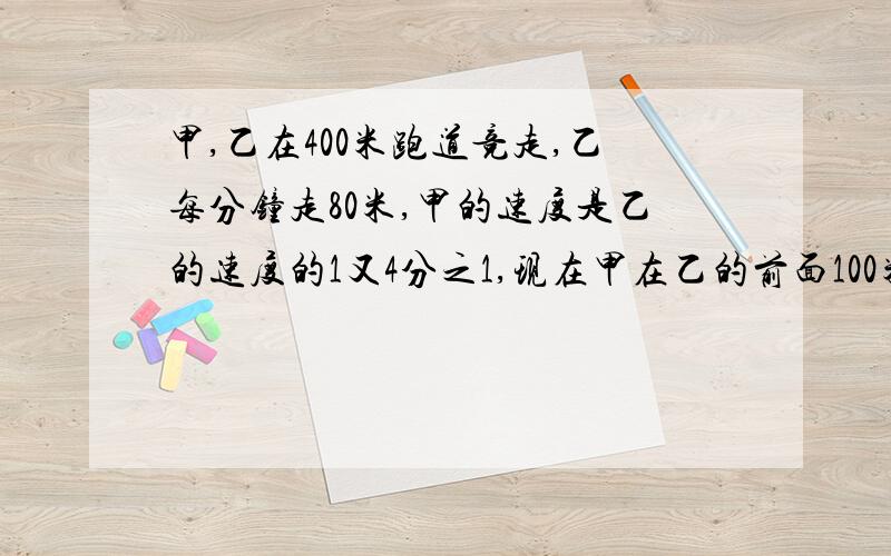 甲,乙在400米跑道竞走,乙每分钟走80米,甲的速度是乙的速度的1又4分之1,现在甲在乙的前面100米,同向行走多少时间后两人相遇?用一元一次方程解答