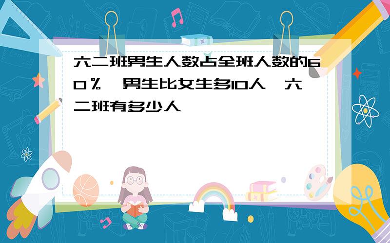 六二班男生人数占全班人数的60％,男生比女生多10人,六二班有多少人