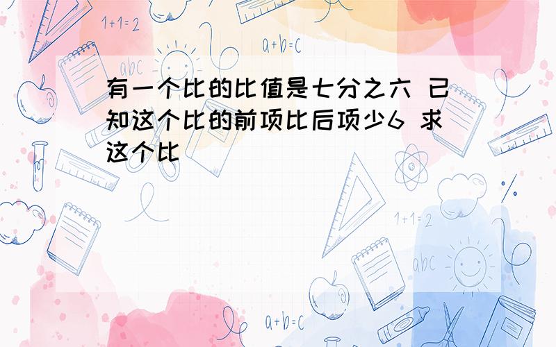 有一个比的比值是七分之六 已知这个比的前项比后项少6 求这个比