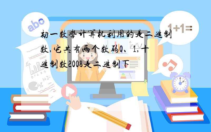 初一数学计算机利用的是二进制数,它共有两个数码0、1,十进制数2008是二进制下