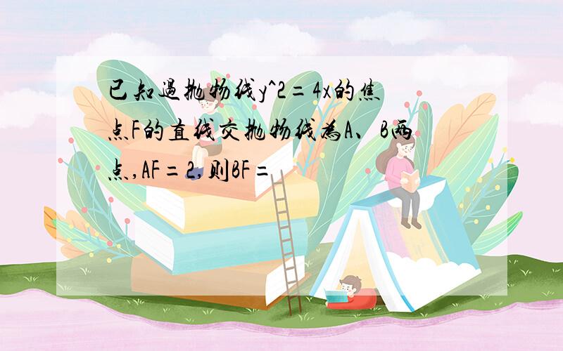 已知过抛物线y^2=4x的焦点F的直线交抛物线为A、B两点,AF=2,则BF=