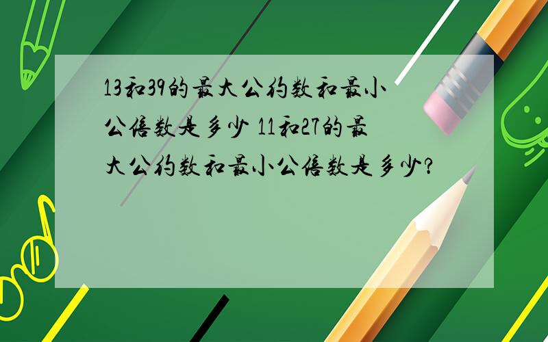 13和39的最大公约数和最小公倍数是多少 11和27的最大公约数和最小公倍数是多少?