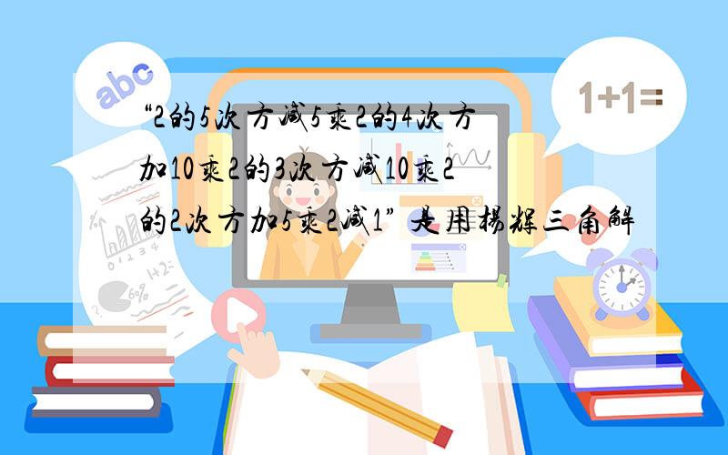 “2的5次方减5乘2的4次方加10乘2的3次方减10乘2的2次方加5乘2减1” 是用杨辉三角解