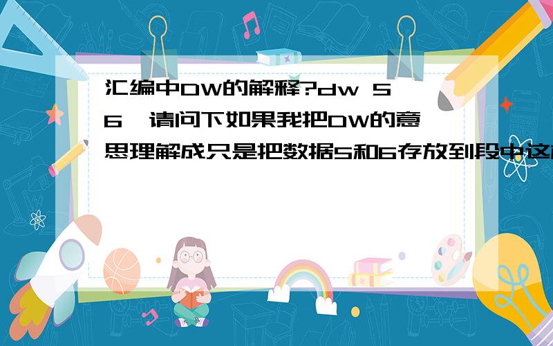 汇编中DW的解释?dw 5,6  请问下如果我把DW的意思理解成只是把数据5和6存放到段中这样理解可以吗?